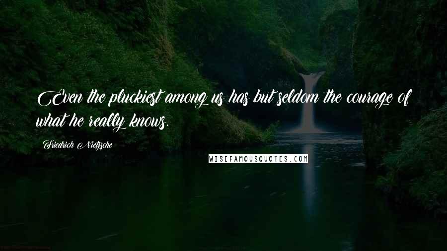 Friedrich Nietzsche Quotes: Even the pluckiest among us has but seldom the courage of what he really knows.