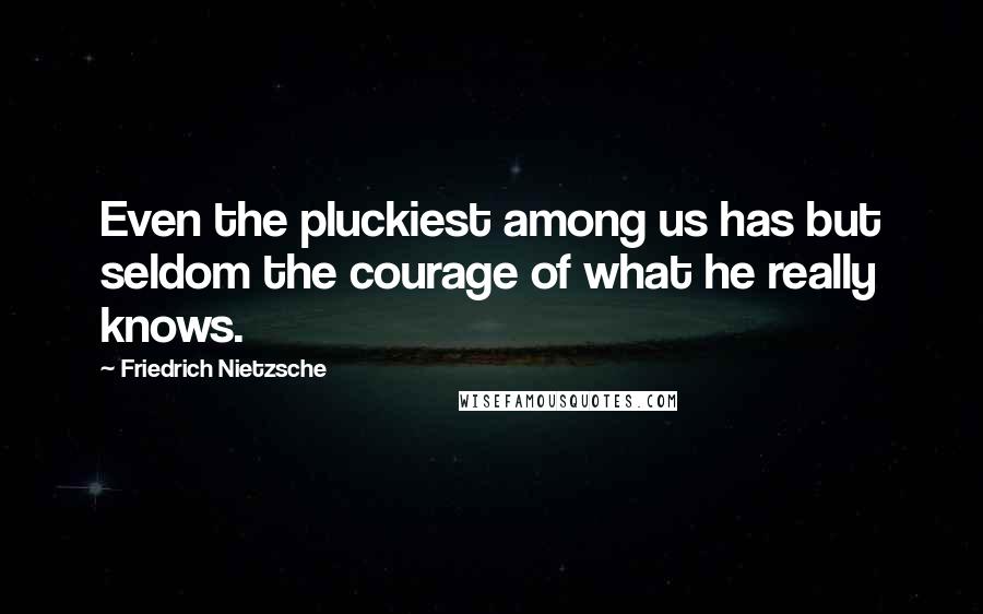 Friedrich Nietzsche Quotes: Even the pluckiest among us has but seldom the courage of what he really knows.