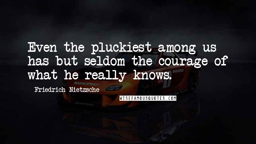Friedrich Nietzsche Quotes: Even the pluckiest among us has but seldom the courage of what he really knows.