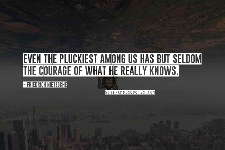 Friedrich Nietzsche Quotes: Even the pluckiest among us has but seldom the courage of what he really knows.