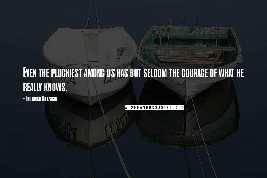 Friedrich Nietzsche Quotes: Even the pluckiest among us has but seldom the courage of what he really knows.