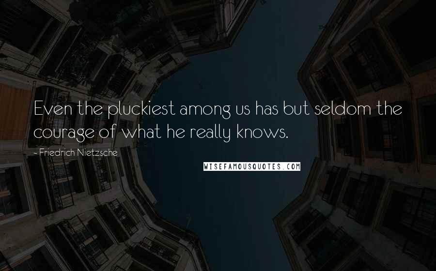 Friedrich Nietzsche Quotes: Even the pluckiest among us has but seldom the courage of what he really knows.