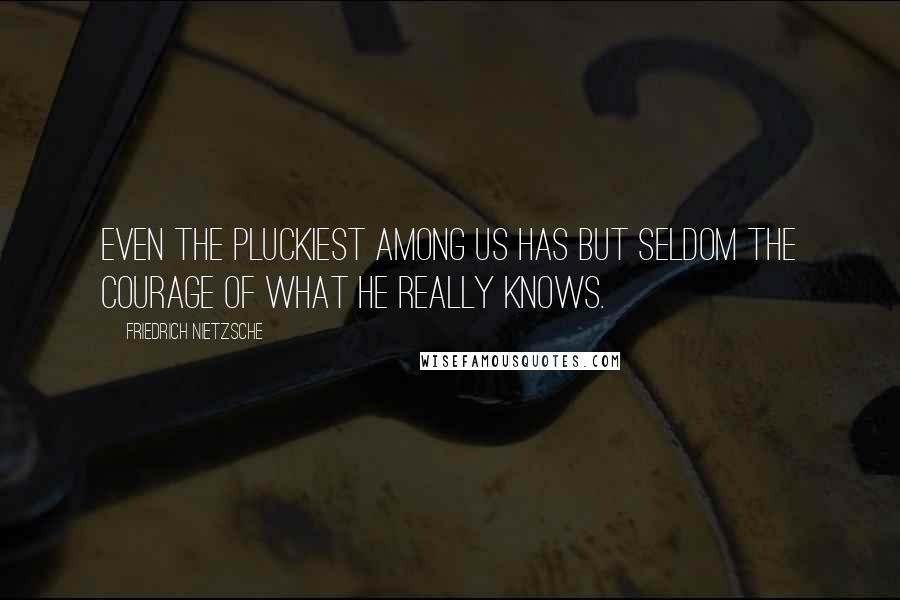 Friedrich Nietzsche Quotes: Even the pluckiest among us has but seldom the courage of what he really knows.