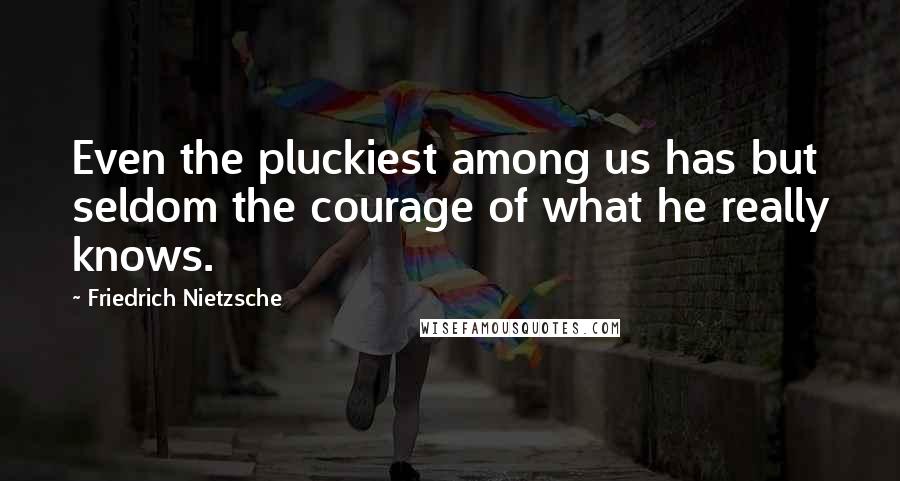 Friedrich Nietzsche Quotes: Even the pluckiest among us has but seldom the courage of what he really knows.