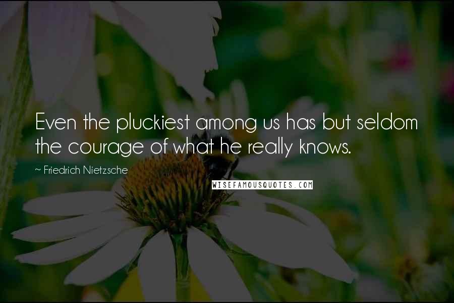 Friedrich Nietzsche Quotes: Even the pluckiest among us has but seldom the courage of what he really knows.