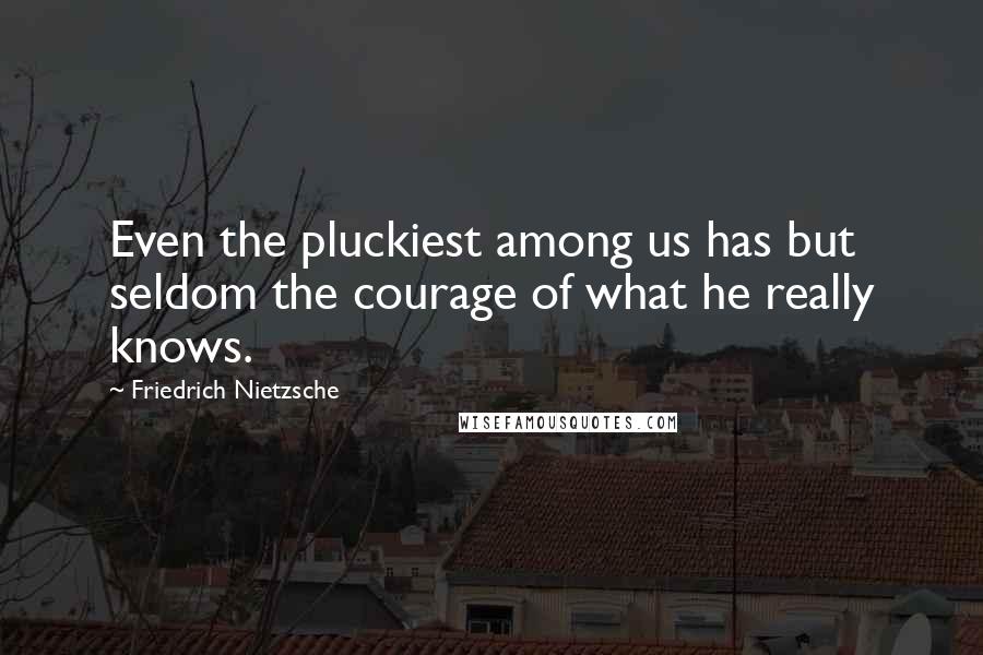 Friedrich Nietzsche Quotes: Even the pluckiest among us has but seldom the courage of what he really knows.