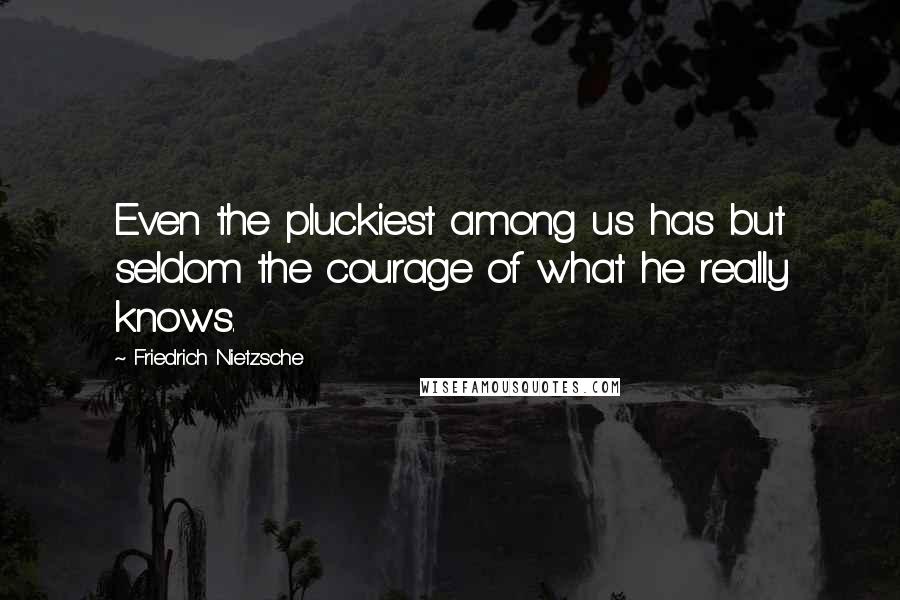 Friedrich Nietzsche Quotes: Even the pluckiest among us has but seldom the courage of what he really knows.