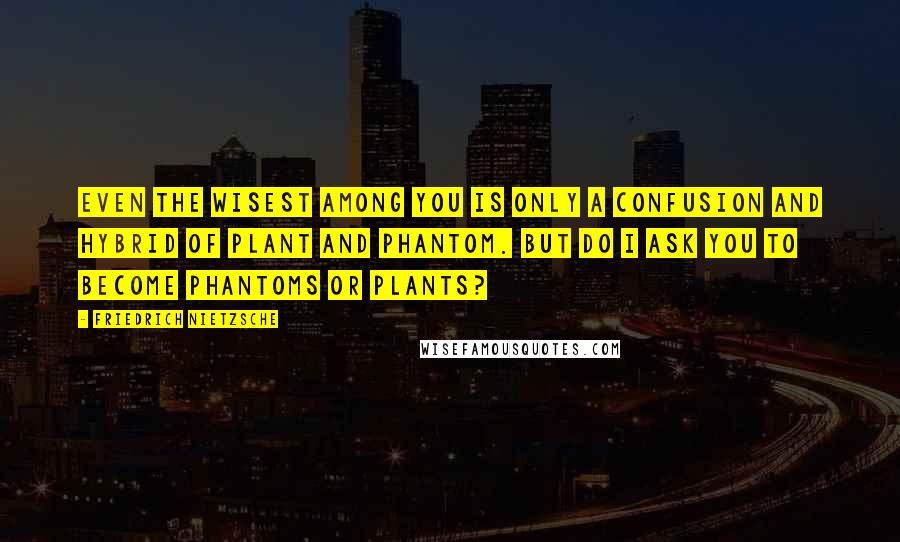 Friedrich Nietzsche Quotes: Even the wisest among you is only a confusion and hybrid of plant and phantom. But do I ask you to become phantoms or plants?