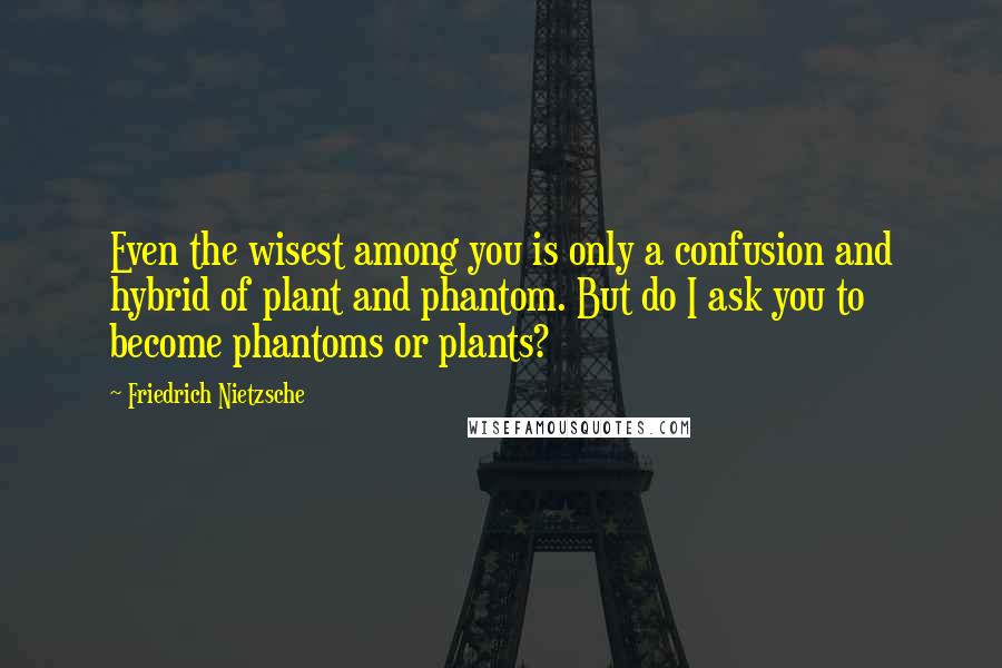 Friedrich Nietzsche Quotes: Even the wisest among you is only a confusion and hybrid of plant and phantom. But do I ask you to become phantoms or plants?