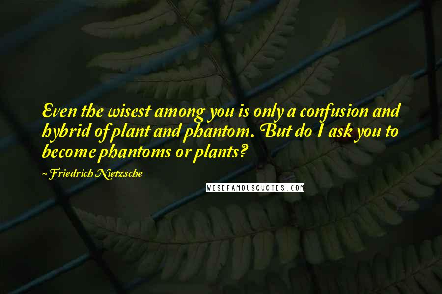 Friedrich Nietzsche Quotes: Even the wisest among you is only a confusion and hybrid of plant and phantom. But do I ask you to become phantoms or plants?