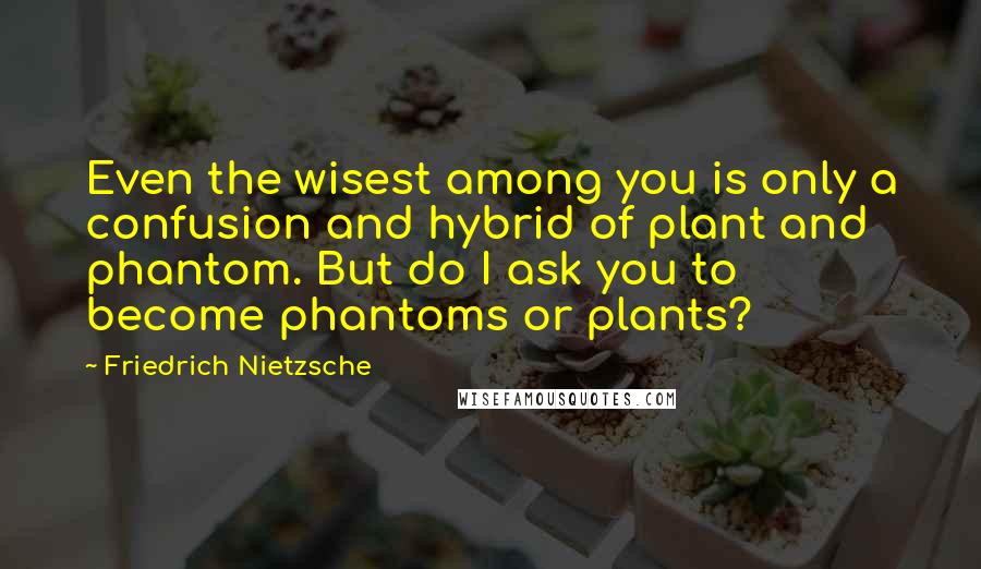 Friedrich Nietzsche Quotes: Even the wisest among you is only a confusion and hybrid of plant and phantom. But do I ask you to become phantoms or plants?