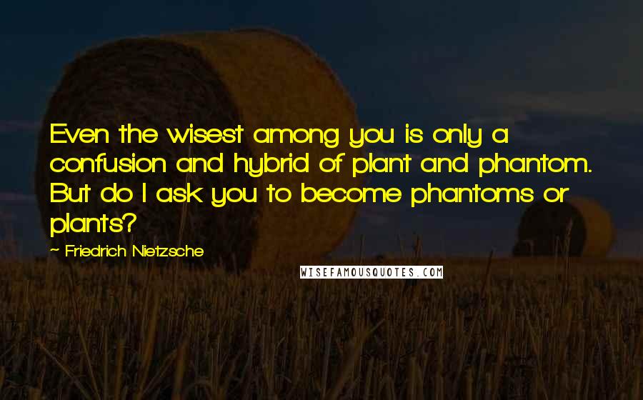Friedrich Nietzsche Quotes: Even the wisest among you is only a confusion and hybrid of plant and phantom. But do I ask you to become phantoms or plants?