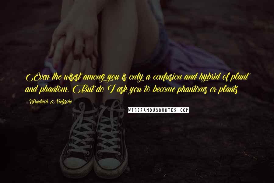 Friedrich Nietzsche Quotes: Even the wisest among you is only a confusion and hybrid of plant and phantom. But do I ask you to become phantoms or plants?