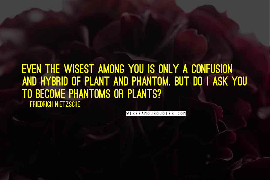 Friedrich Nietzsche Quotes: Even the wisest among you is only a confusion and hybrid of plant and phantom. But do I ask you to become phantoms or plants?