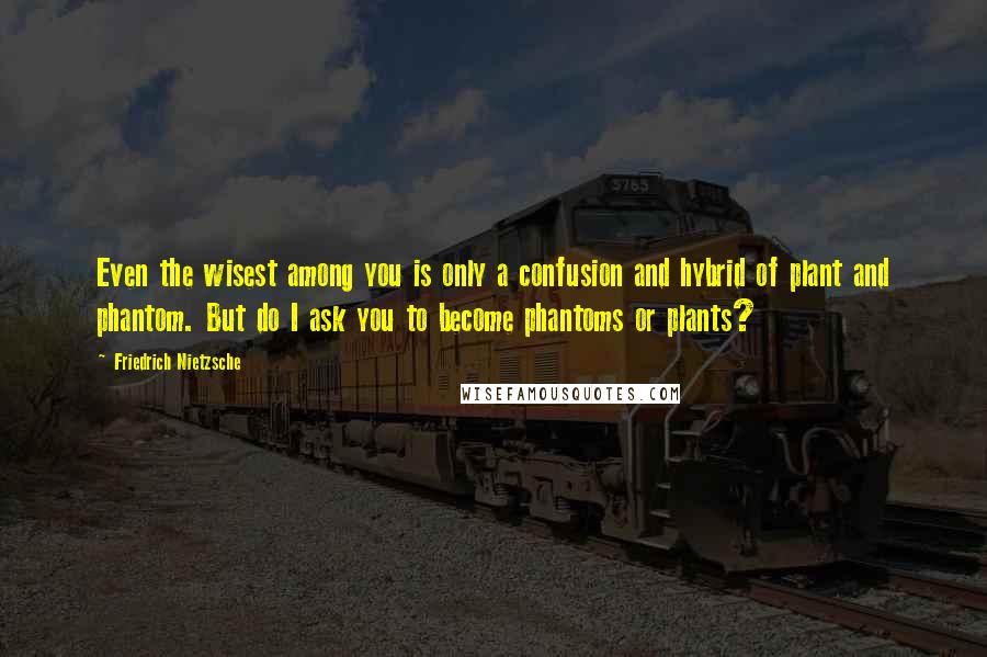 Friedrich Nietzsche Quotes: Even the wisest among you is only a confusion and hybrid of plant and phantom. But do I ask you to become phantoms or plants?