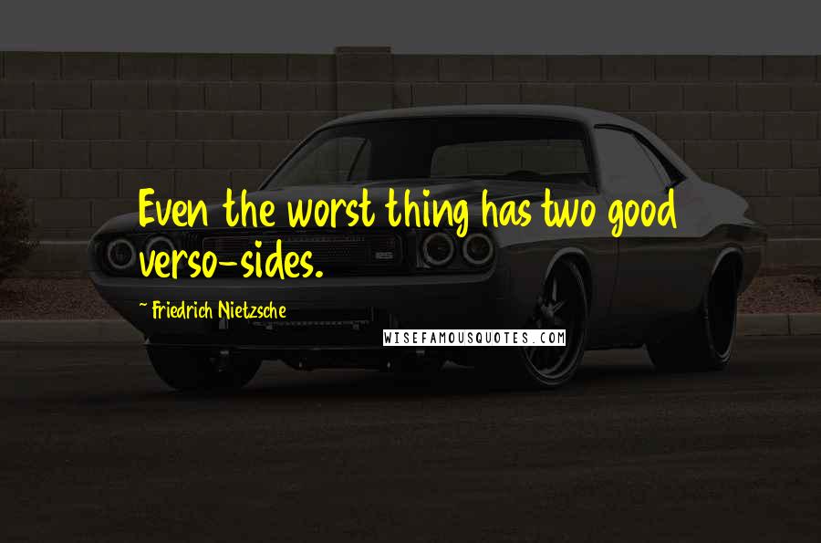 Friedrich Nietzsche Quotes: Even the worst thing has two good verso-sides.