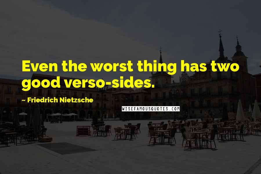 Friedrich Nietzsche Quotes: Even the worst thing has two good verso-sides.