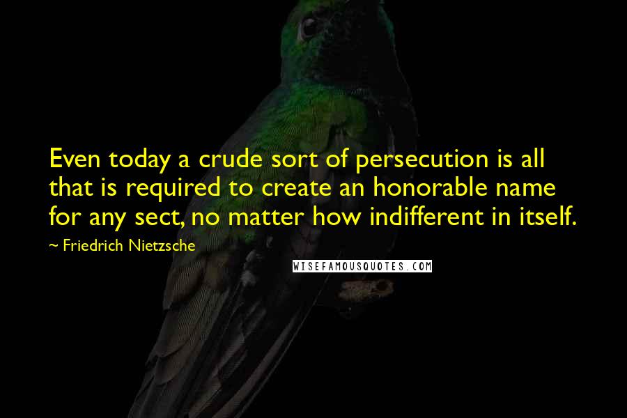 Friedrich Nietzsche Quotes: Even today a crude sort of persecution is all that is required to create an honorable name for any sect, no matter how indifferent in itself.