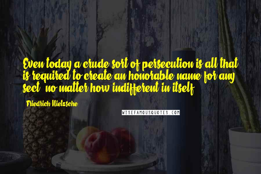 Friedrich Nietzsche Quotes: Even today a crude sort of persecution is all that is required to create an honorable name for any sect, no matter how indifferent in itself.