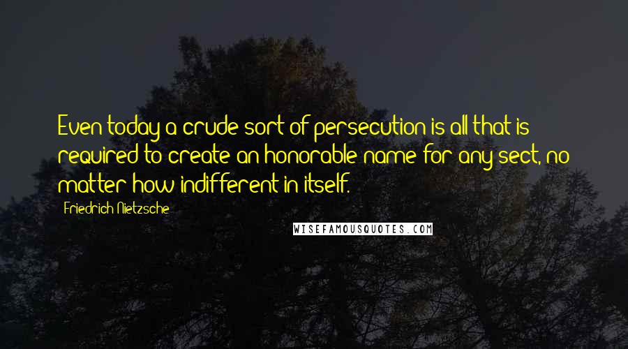 Friedrich Nietzsche Quotes: Even today a crude sort of persecution is all that is required to create an honorable name for any sect, no matter how indifferent in itself.