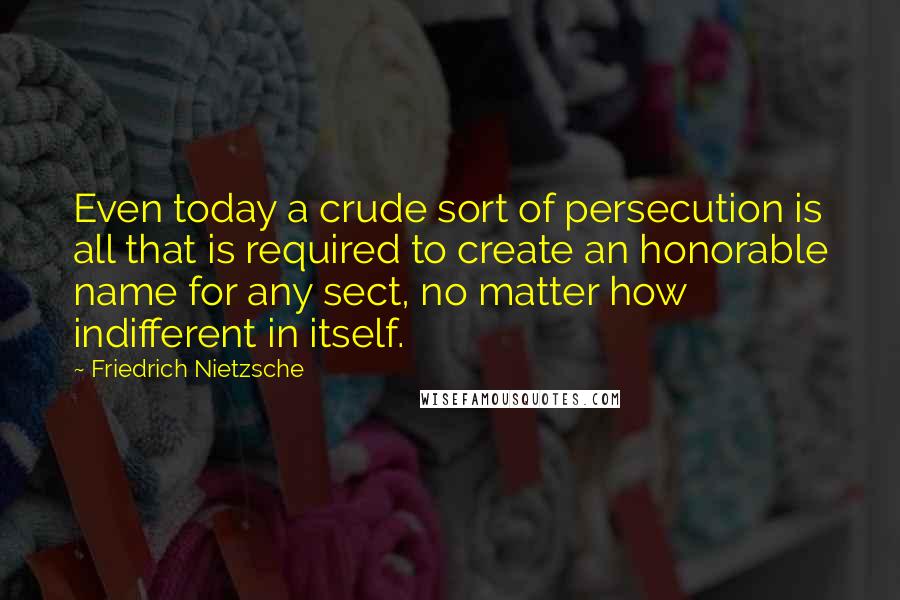 Friedrich Nietzsche Quotes: Even today a crude sort of persecution is all that is required to create an honorable name for any sect, no matter how indifferent in itself.