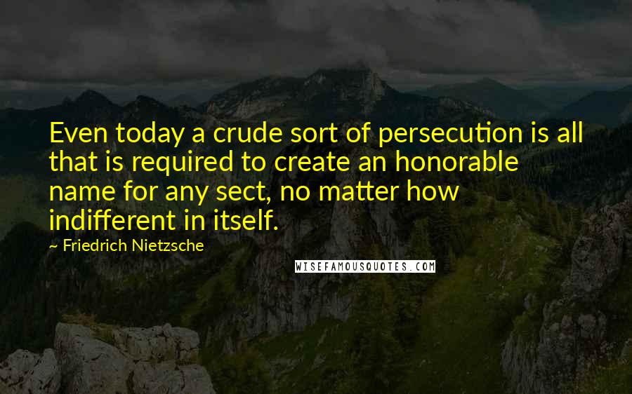 Friedrich Nietzsche Quotes: Even today a crude sort of persecution is all that is required to create an honorable name for any sect, no matter how indifferent in itself.