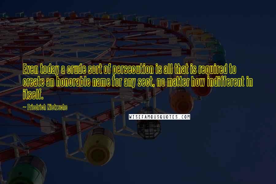 Friedrich Nietzsche Quotes: Even today a crude sort of persecution is all that is required to create an honorable name for any sect, no matter how indifferent in itself.