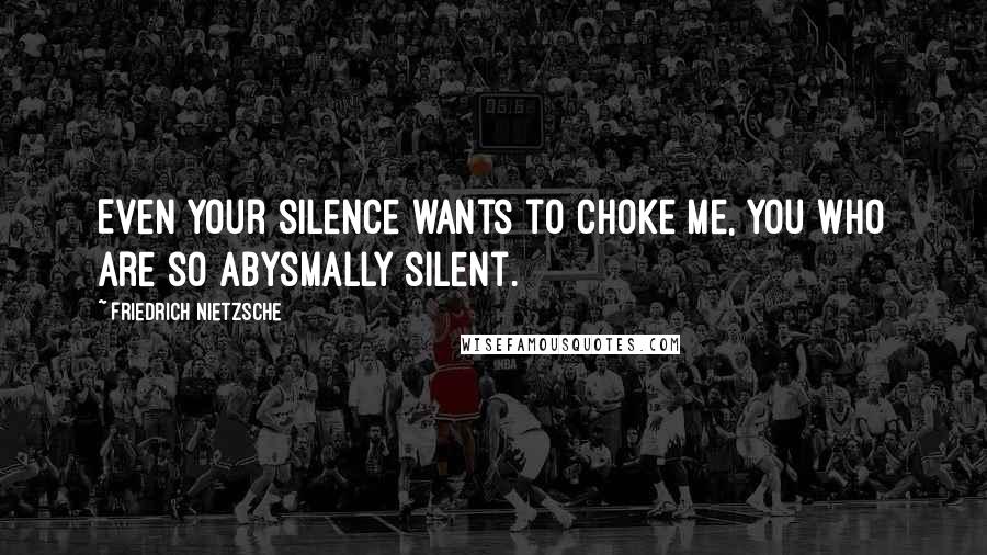 Friedrich Nietzsche Quotes: Even your silence wants to choke me, you who are so abysmally silent.