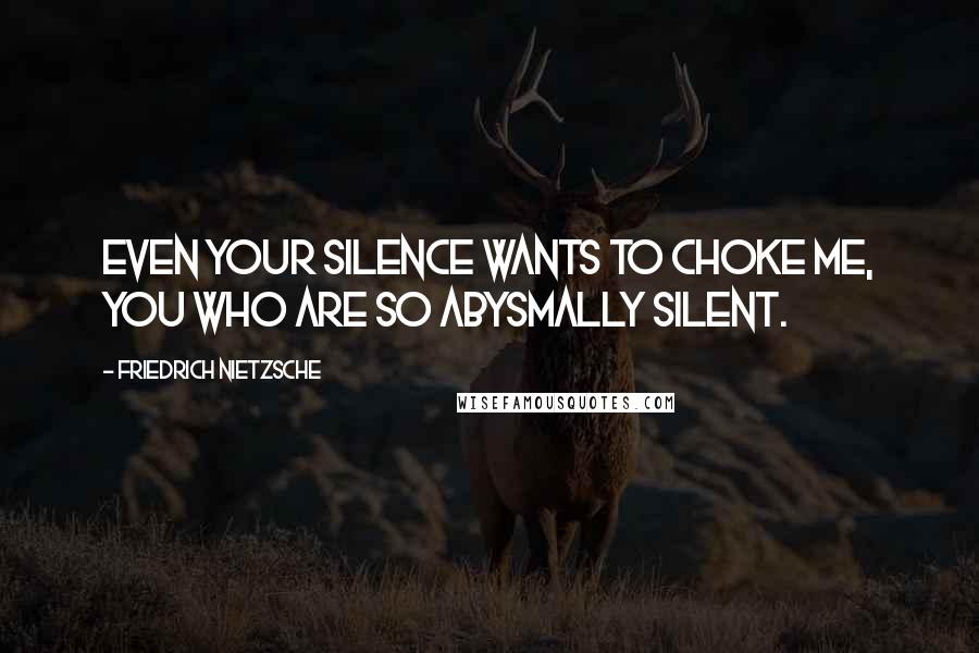 Friedrich Nietzsche Quotes: Even your silence wants to choke me, you who are so abysmally silent.