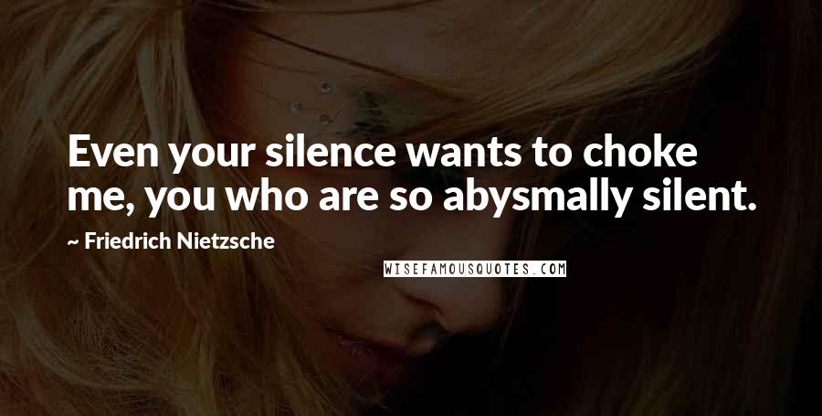 Friedrich Nietzsche Quotes: Even your silence wants to choke me, you who are so abysmally silent.