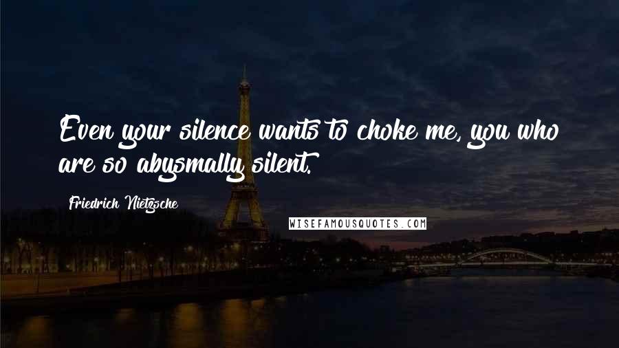 Friedrich Nietzsche Quotes: Even your silence wants to choke me, you who are so abysmally silent.