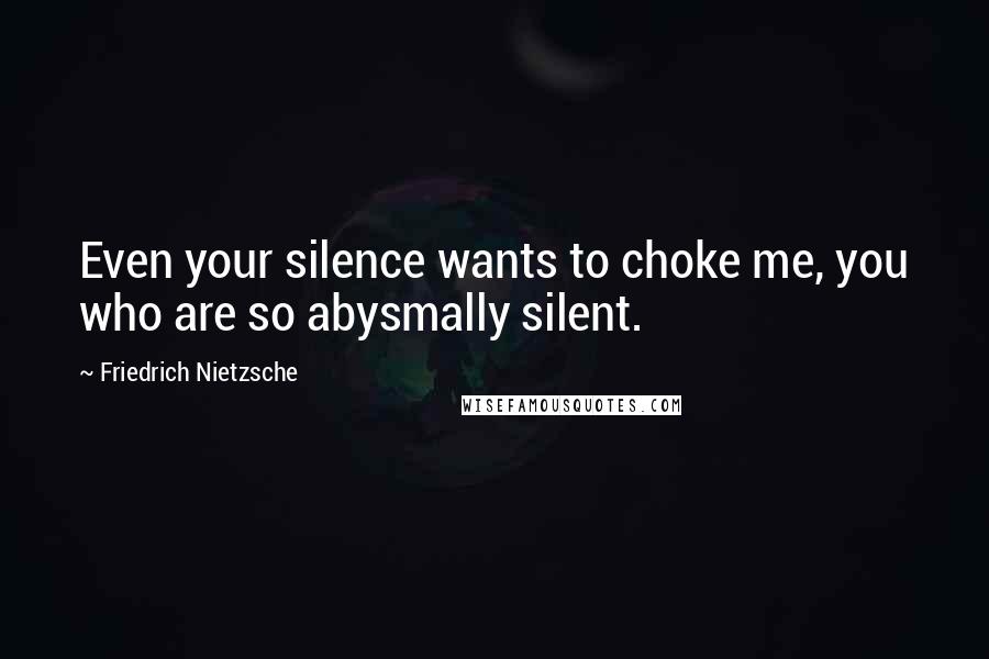 Friedrich Nietzsche Quotes: Even your silence wants to choke me, you who are so abysmally silent.