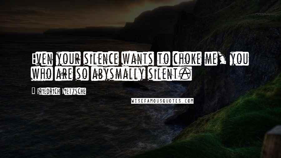 Friedrich Nietzsche Quotes: Even your silence wants to choke me, you who are so abysmally silent.