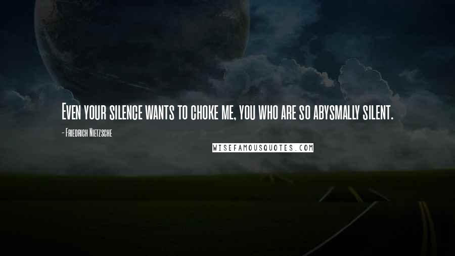 Friedrich Nietzsche Quotes: Even your silence wants to choke me, you who are so abysmally silent.