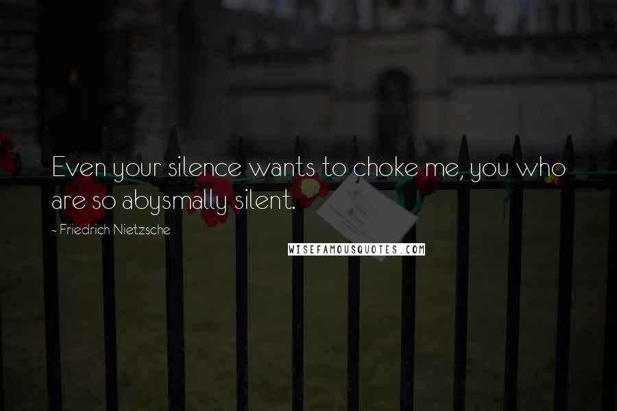 Friedrich Nietzsche Quotes: Even your silence wants to choke me, you who are so abysmally silent.