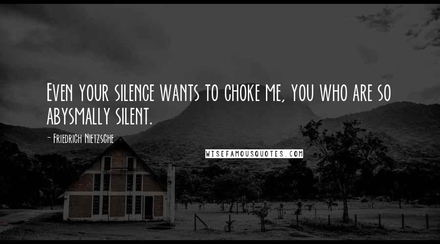 Friedrich Nietzsche Quotes: Even your silence wants to choke me, you who are so abysmally silent.