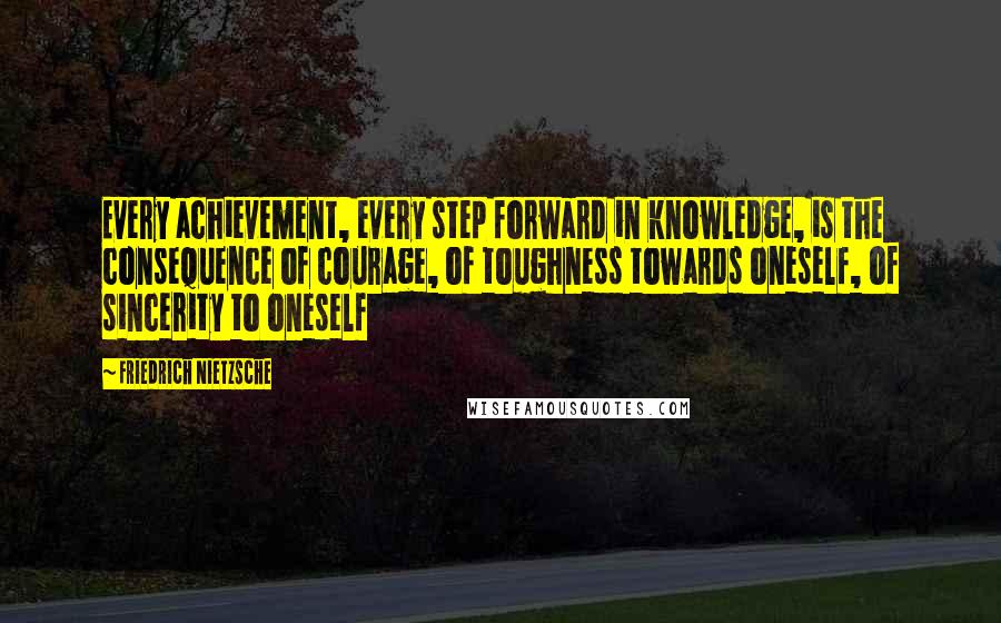 Friedrich Nietzsche Quotes: Every achievement, every step forward in knowledge, is the consequence of courage, of toughness towards oneself, of sincerity to oneself