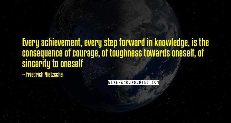 Friedrich Nietzsche Quotes: Every achievement, every step forward in knowledge, is the consequence of courage, of toughness towards oneself, of sincerity to oneself