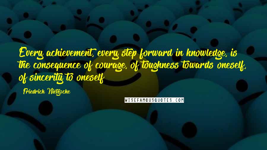 Friedrich Nietzsche Quotes: Every achievement, every step forward in knowledge, is the consequence of courage, of toughness towards oneself, of sincerity to oneself