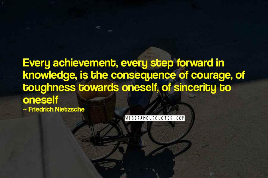 Friedrich Nietzsche Quotes: Every achievement, every step forward in knowledge, is the consequence of courage, of toughness towards oneself, of sincerity to oneself