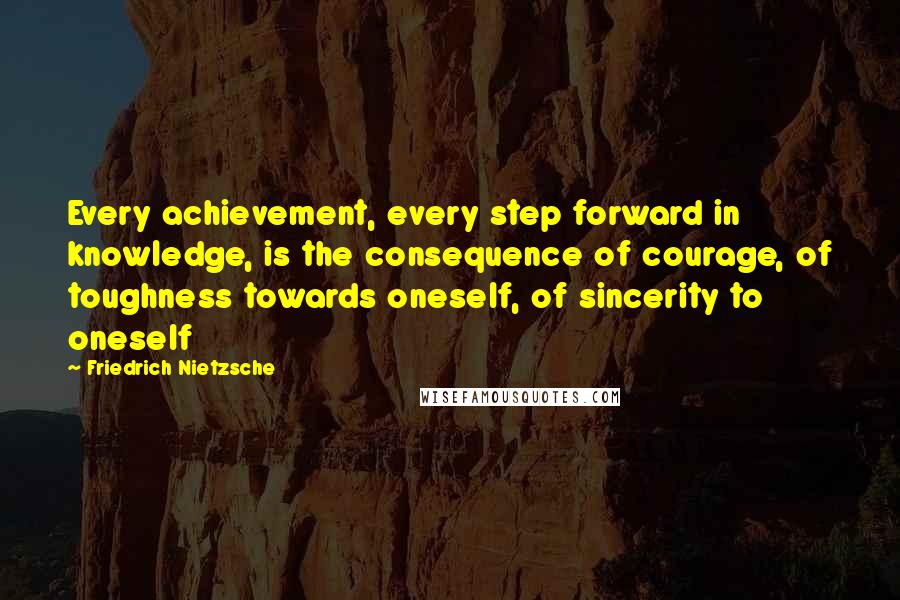 Friedrich Nietzsche Quotes: Every achievement, every step forward in knowledge, is the consequence of courage, of toughness towards oneself, of sincerity to oneself