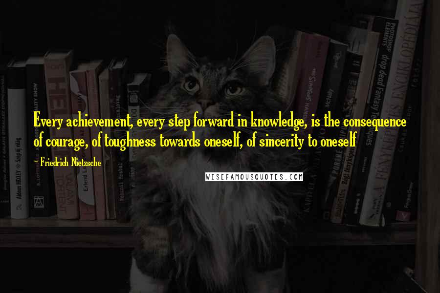 Friedrich Nietzsche Quotes: Every achievement, every step forward in knowledge, is the consequence of courage, of toughness towards oneself, of sincerity to oneself