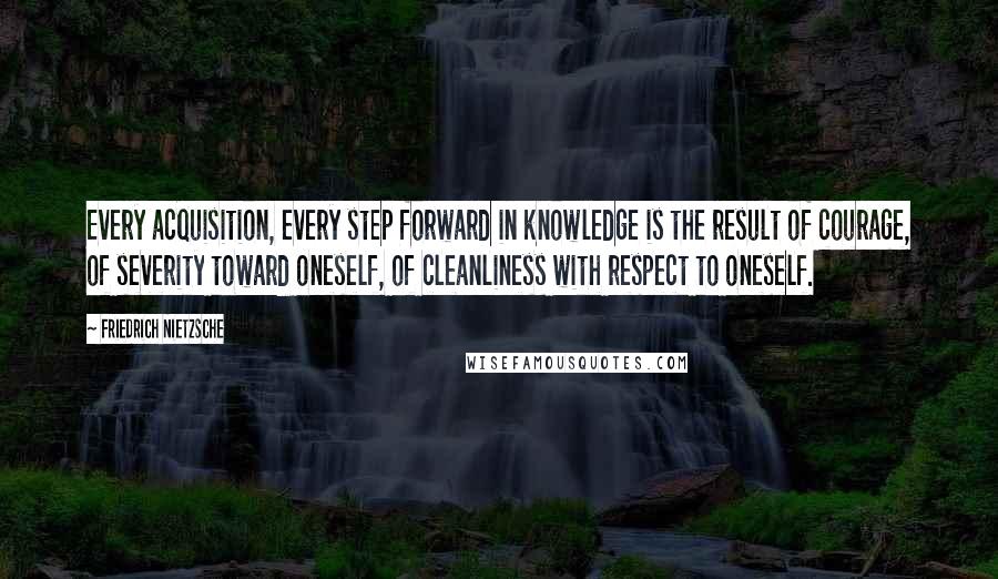 Friedrich Nietzsche Quotes: Every acquisition, every step forward in knowledge is the result of courage, of severity toward oneself, of cleanliness with respect to oneself.