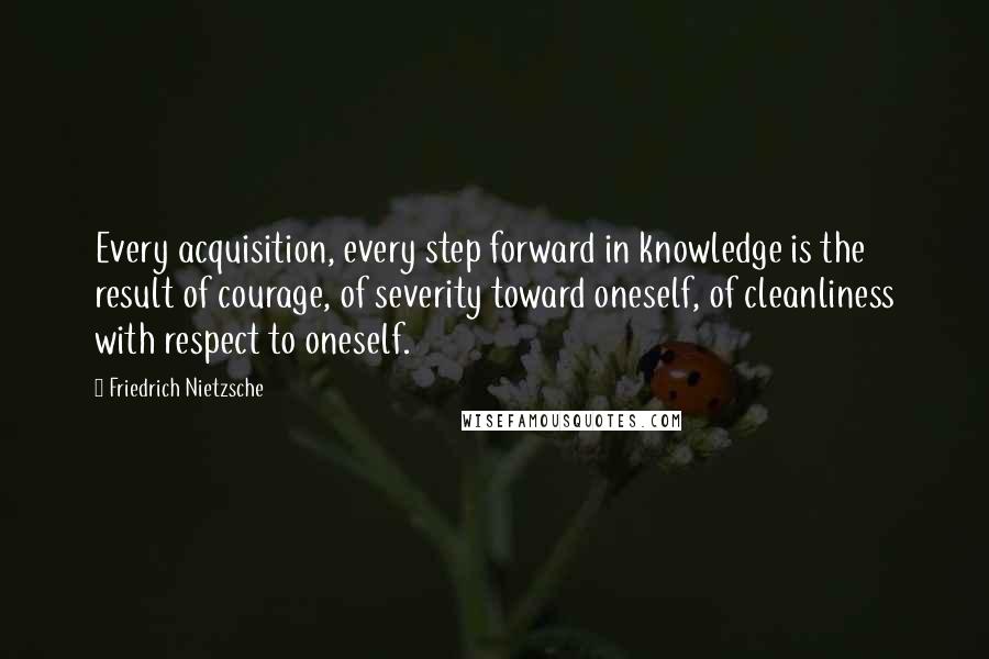 Friedrich Nietzsche Quotes: Every acquisition, every step forward in knowledge is the result of courage, of severity toward oneself, of cleanliness with respect to oneself.