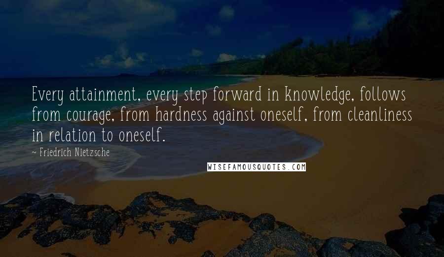 Friedrich Nietzsche Quotes: Every attainment, every step forward in knowledge, follows from courage, from hardness against oneself, from cleanliness in relation to oneself.