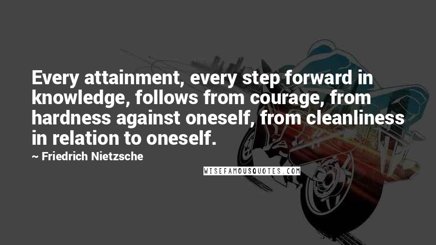 Friedrich Nietzsche Quotes: Every attainment, every step forward in knowledge, follows from courage, from hardness against oneself, from cleanliness in relation to oneself.