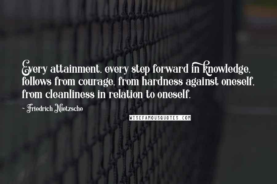 Friedrich Nietzsche Quotes: Every attainment, every step forward in knowledge, follows from courage, from hardness against oneself, from cleanliness in relation to oneself.