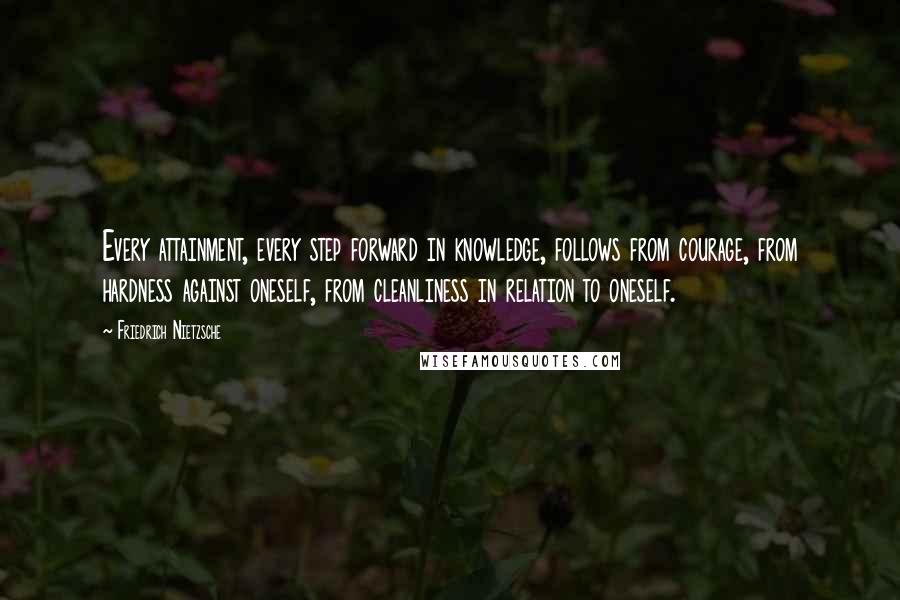 Friedrich Nietzsche Quotes: Every attainment, every step forward in knowledge, follows from courage, from hardness against oneself, from cleanliness in relation to oneself.