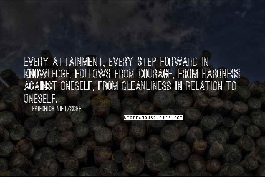 Friedrich Nietzsche Quotes: Every attainment, every step forward in knowledge, follows from courage, from hardness against oneself, from cleanliness in relation to oneself.