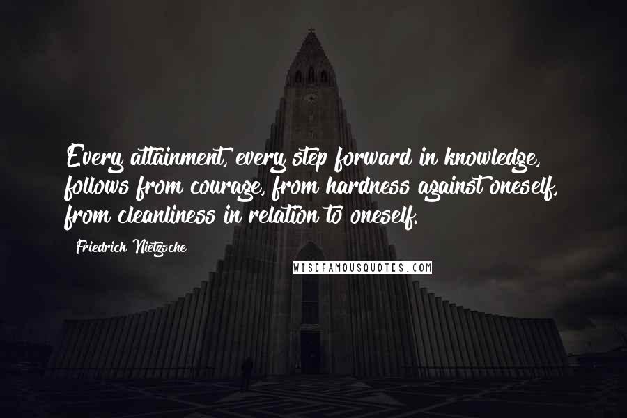 Friedrich Nietzsche Quotes: Every attainment, every step forward in knowledge, follows from courage, from hardness against oneself, from cleanliness in relation to oneself.